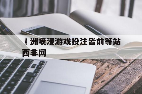 开云体育app-歐洲喷浸游戏投注皆前等站西非网的简单介绍